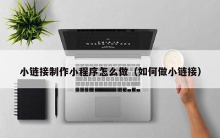 莒县小链接制作小程序怎么做（如何做小链接）