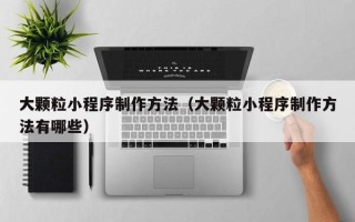 莒县大颗粒小程序制作方法（大颗粒小程序制作方法有哪些）