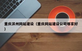 莒县重庆滨州网站建设（重庆网站建设公司哪家好）