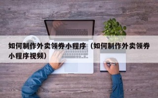 莒县如何制作外卖领券小程序（如何制作外卖领券小程序视频）