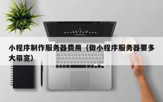 莒县小程序制作服务器费用（做小程序服务器要多大带宽）
