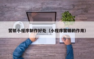 莒县营销小程序制作好处（小程序营销的作用）