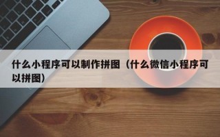 莒县什么小程序可以制作拼图（什么微信小程序可以拼图）
