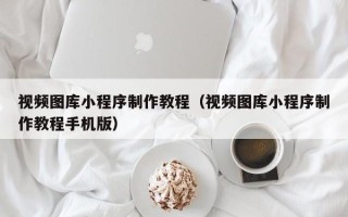 莒县视频图库小程序制作教程（视频图库小程序制作教程手机版）