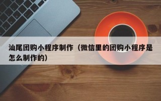 莒县汕尾团购小程序制作（微信里的团购小程序是怎么制作的）